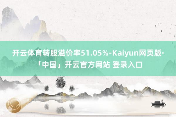 开云体育转股溢价率51.05%-Kaiyun网页版·「中国」开云官方网站 登录入口