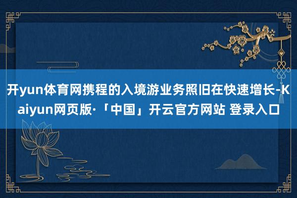 开yun体育网携程的入境游业务照旧在快速增长-Kaiyun网页版·「中国」开云官方网站 登录入口