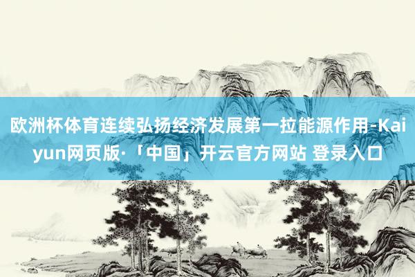 欧洲杯体育连续弘扬经济发展第一拉能源作用-Kaiyun网页版·「中国」开云官方网站 登录入口