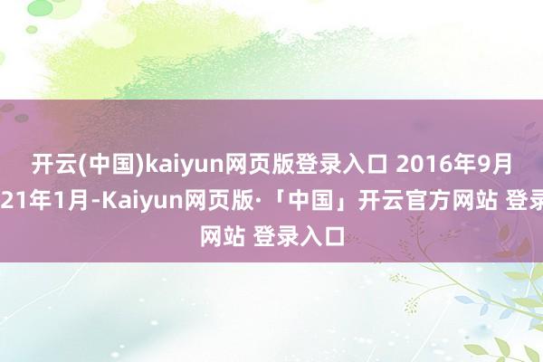 开云(中国)kaiyun网页版登录入口 2016年9月至2021年1月-Kaiyun网页版·「中国」开云官方网站 登录入口