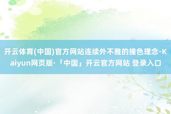 开云体育(中国)官方网站连续外不雅的撞色理念-Kaiyun网页版·「中国」开云官方网站 登录入口