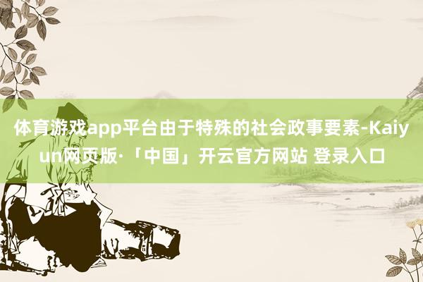 体育游戏app平台由于特殊的社会政事要素-Kaiyun网页版·「中国」开云官方网站 登录入口