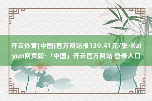 开云体育(中国)官方网站报139.41元/张-Kaiyun网页版·「中国」开云官方网站 登录入口