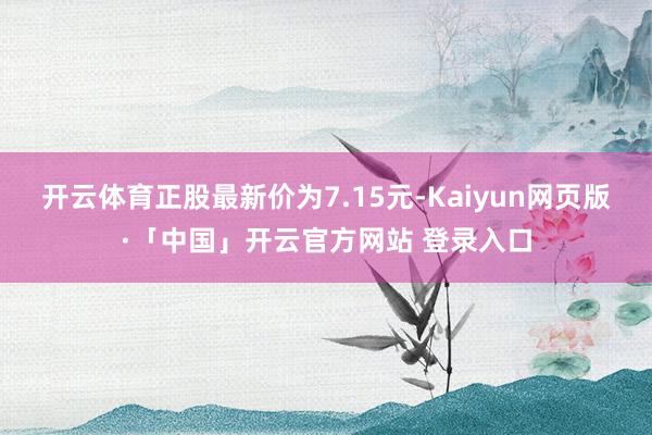 开云体育正股最新价为7.15元-Kaiyun网页版·「中国」开云官方网站 登录入口
