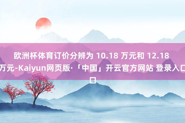 欧洲杯体育订价分辨为 10.18 万元和 12.18 万元-Kaiyun网页版·「中国」开云官方网站 登录入口