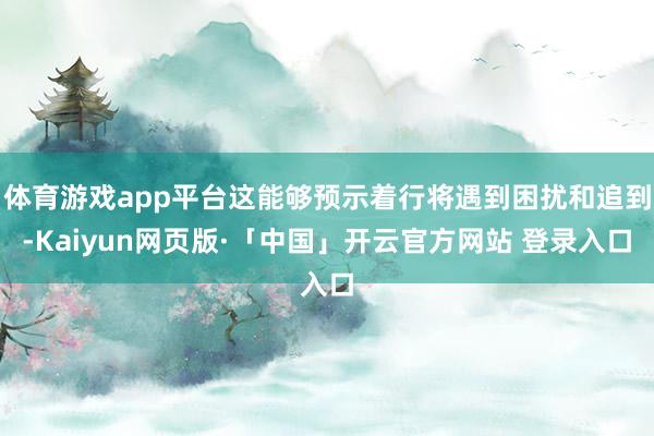 体育游戏app平台这能够预示着行将遇到困扰和追到-Kaiyun网页版·「中国」开云官方网站 登录入口