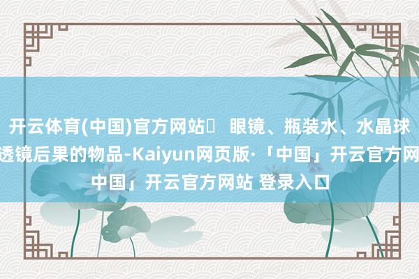 开云体育(中国)官方网站❌ 眼镜、瓶装水、水晶球这些具有凸透镜后果的物品-Kaiyun网页版·「中国」开云官方网站 登录入口