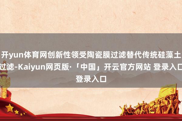 开yun体育网创新性领受陶瓷膜过滤替代传统硅藻土过滤-Kaiyun网页版·「中国」开云官方网站 登录入口